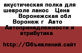  акустическая полка для шевроле ланос › Цена ­ 2 500 - Воронежская обл., Воронеж г. Авто » Автопринадлежности и атрибутика   